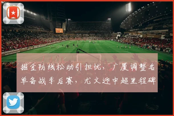 掘金防线松动引担忧,广厦调整名单备战季后赛,尤文迎中超 - MK体育官方网站