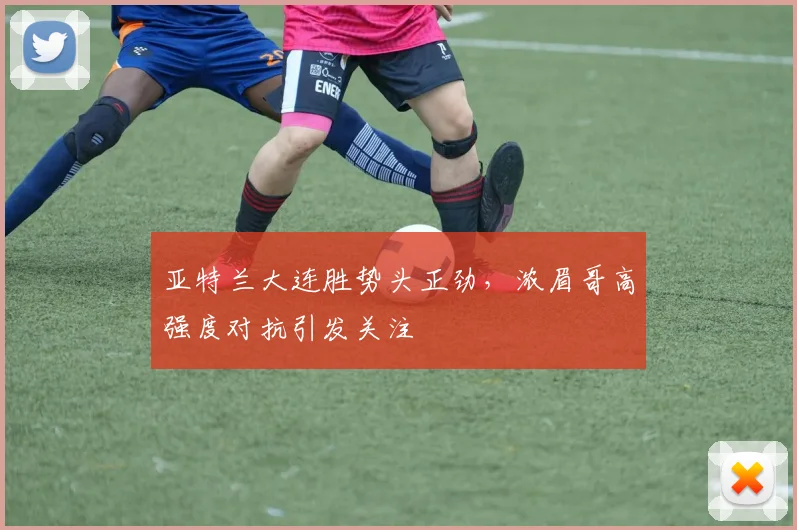 亚特兰大连胜势头正劲,浓眉哥高强度对抗引发关注 - MK体育官方网站