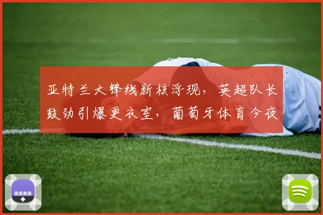 亚特兰大锋线新核浮现,英超队长鼓劲引爆更衣室,葡萄牙体 - MK体育官方网站