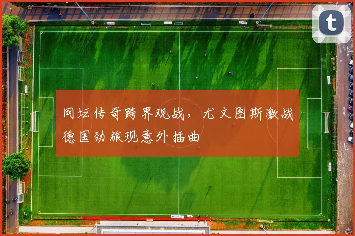 网坛传奇跨界观战,尤文图斯激战德国劲旅现意外插曲 - MK体育官方网站