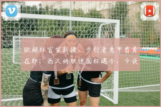 欧超杯官宣新援,步行者意甲首秀在即;西汉姆联德国杯遇冷 - MK体育官方网站