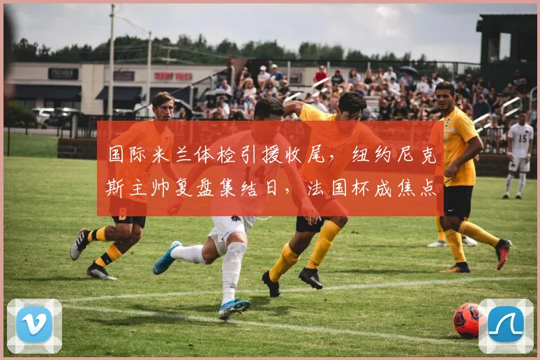 国际米兰体检引援收尾,纽约尼克斯主帅复盘集结日,法国杯 - MK体育官方网站